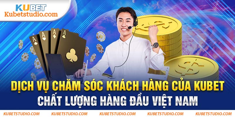 Dịch vụ chăm sóc khách hàng của Kubet chất lượng hàng đầu Việt Nam